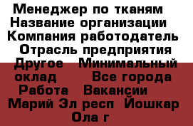 Менеджер по тканям › Название организации ­ Компания-работодатель › Отрасль предприятия ­ Другое › Минимальный оклад ­ 1 - Все города Работа » Вакансии   . Марий Эл респ.,Йошкар-Ола г.